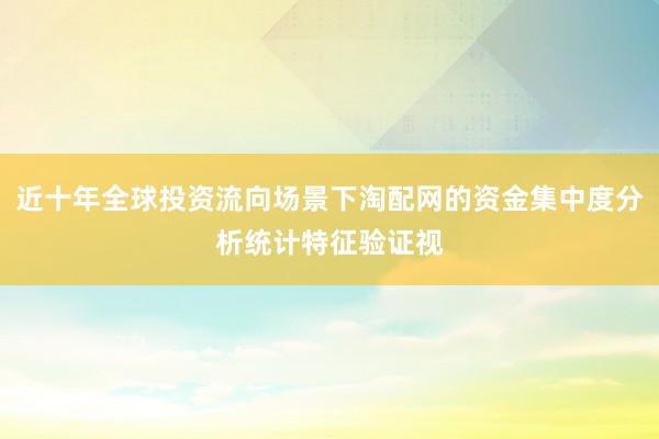 近十年全球投资流向场景下淘配网的资金集中度分析统计特征验证视
