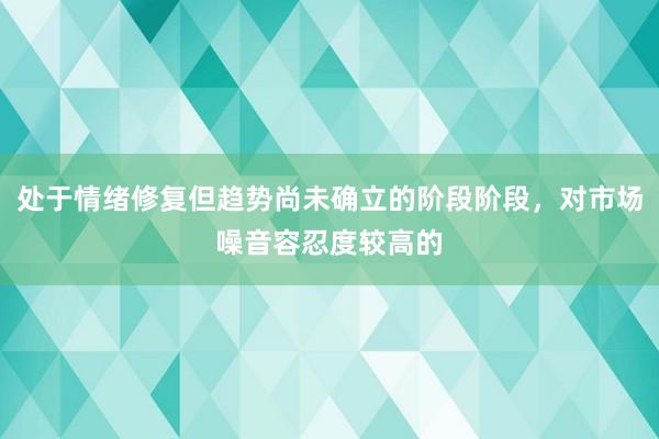处于情绪修复但趋势尚未确立的阶段阶段，对市场噪音容忍度较高的