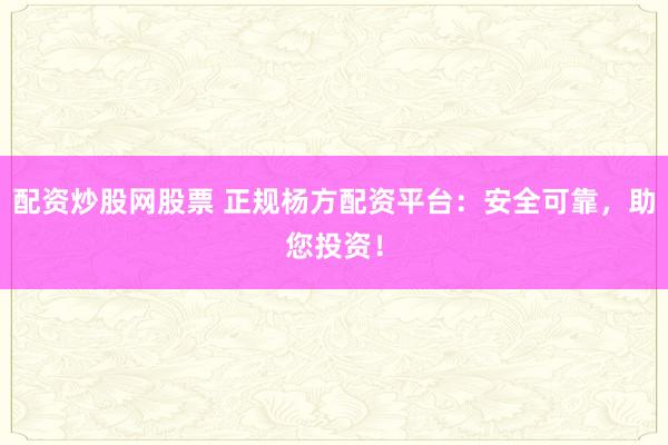 配资炒股网股票 正规杨方配资平台：安全可靠，助您投资！
