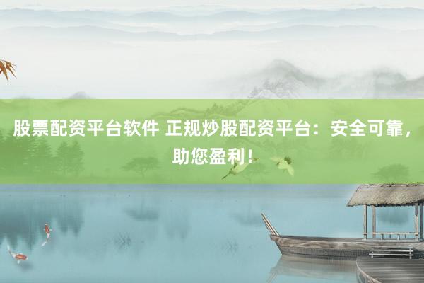 股票配资平台软件 正规炒股配资平台：安全可靠，助您盈利！