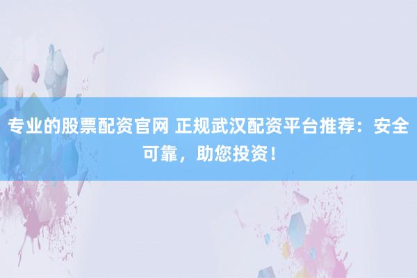 专业的股票配资官网 正规武汉配资平台推荐：安全可靠，助您投资！