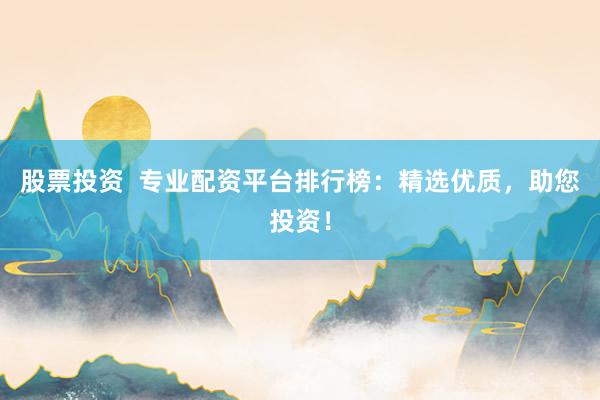 股票投资  专业配资平台排行榜：精选优质，助您投资！