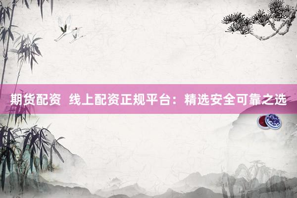 期货配资 线上配资正规平台:精选安全可靠之选