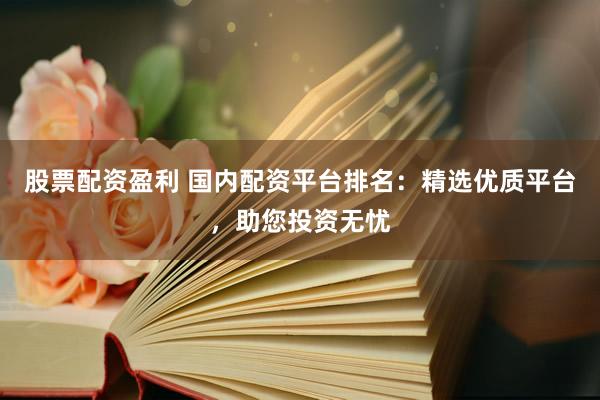 股票配资盈利 国内配资平台排名：精选优质平台，助您投资无忧