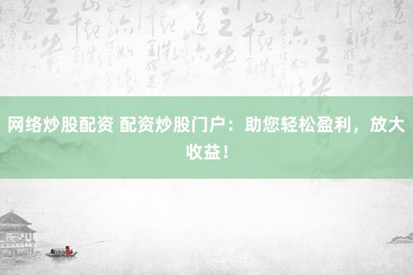 网络炒股配资 配资炒股门户:助您轻松盈利,放大收益!