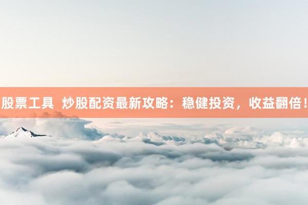 股票工具  炒股配资最新攻略：稳健投资，收益翻倍！