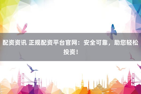配资资讯 正规配资平台官网：安全可靠，助您轻松投资！