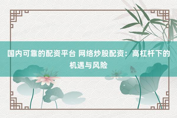 国内可靠的配资平台 网络炒股配资：高杠杆下的机遇与风险