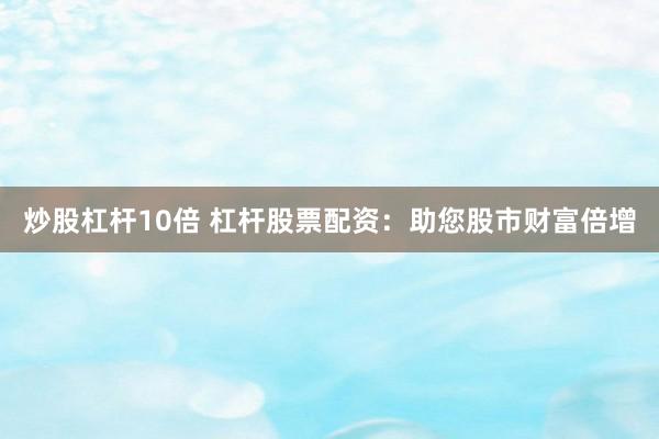 炒股杠杆10倍 杠杆股票配资:助您股市财富倍增
