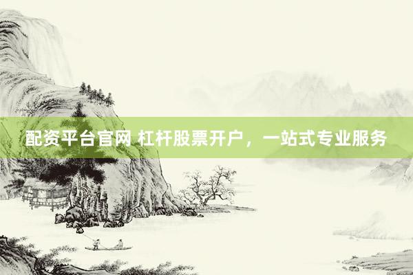 配资平台官网 杠杆股票开户，一站式专业服务