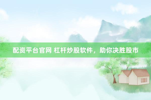 配资平台官网 杠杆炒股软件，助你决胜股市