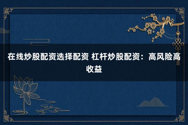 在线炒股配资选择配资 杠杆炒股配资：高风险高收益