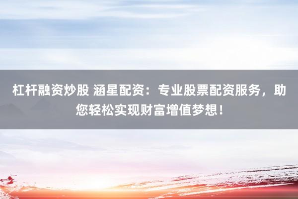 杠杆融资炒股 涵星配资：专业股票配资服务，助您轻松实现财富增值梦想！