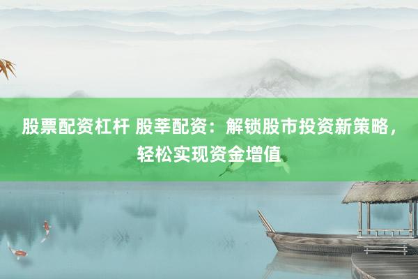 股票配资杠杆 股莘配资：解锁股市投资新策略，轻松实现资金增值