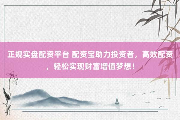 正规实盘配资平台 配资宝助力投资者，高效配资，轻松实现财富增值梦想！