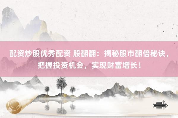 配资炒股优秀配资 股翻翻：揭秘股市翻倍秘诀，把握投资机会，实现财富增长！