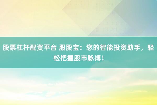 股票杠杆配资平台 股股宝：您的智能投资助手，轻松把握股市脉搏！
