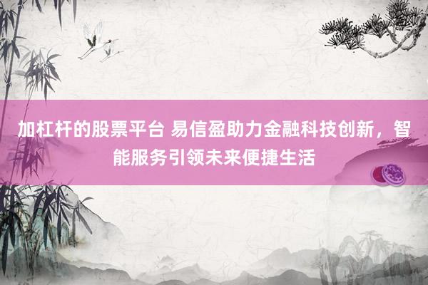 加杠杆的股票平台 易信盈助力金融科技创新，智能服务引领未来便捷生活