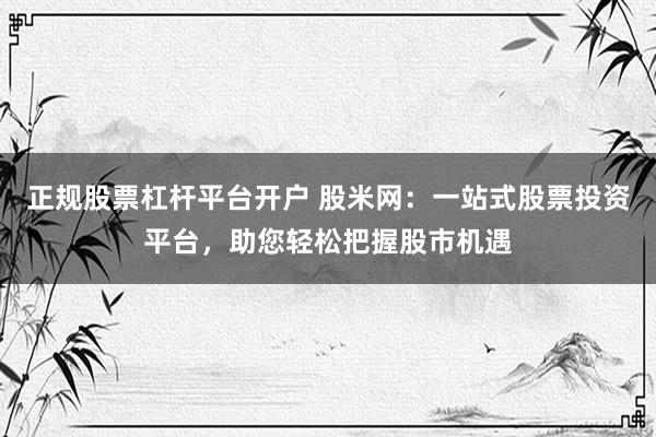 正规股票杠杆平台开户 股米网：一站式股票投资平台，助您轻松把握股市机遇