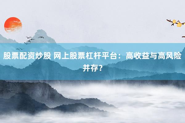 股票配资炒股 网上股票杠杆平台：高收益与高风险并存？