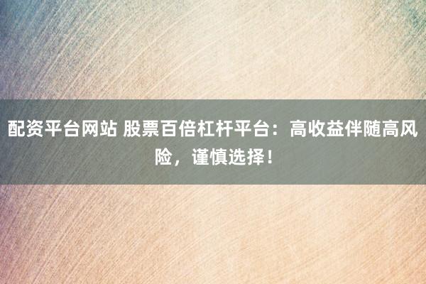 配资平台网站 股票百倍杠杆平台：高收益伴随高风险，谨慎选择！