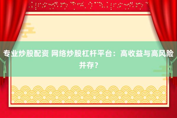 专业炒股配资 网络炒股杠杆平台：高收益与高风险并存？