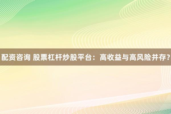 配资咨询 股票杠杆炒股平台:高收益与高风险并存?