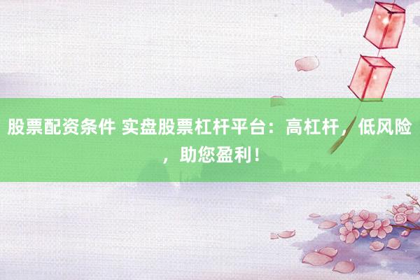 股票配资条件 实盘股票杠杆平台：高杠杆，低风险，助您盈利！