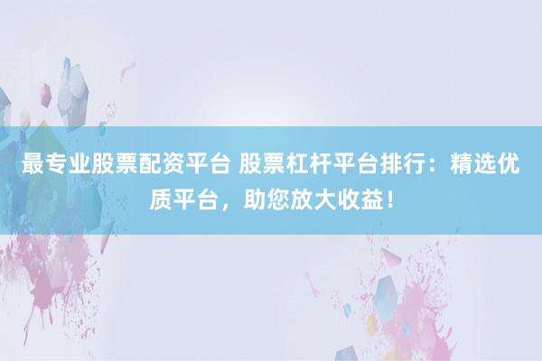 最专业股票配资平台 股票杠杆平台排行：精选优质平台，助您放大收益！