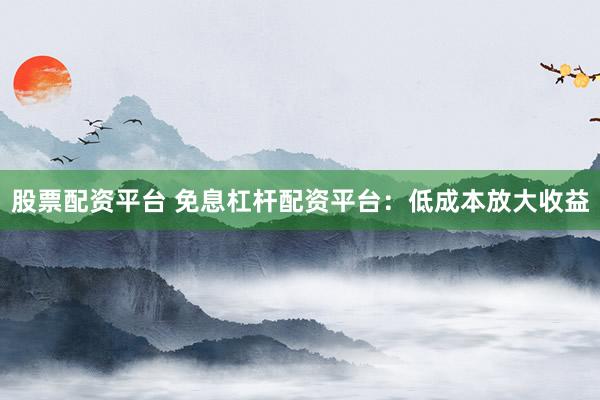 股票配资平台 免息杠杆配资平台：低成本放大收益