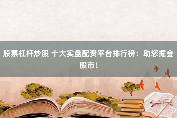 股票杠杆炒股 十大实盘配资平台排行榜：助您掘金股市！