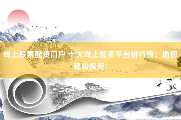 线上股票配资门户 十大线上配资平台排行榜：助您轻松投资！
