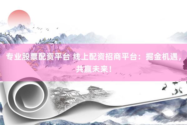 专业股票配资平台 线上配资招商平台：掘金机遇，共赢未来！