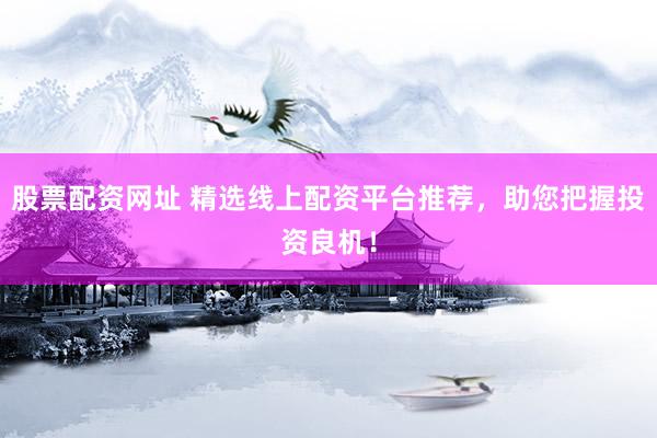 股票配资网址 精选线上配资平台推荐,助您把握投资良机!
