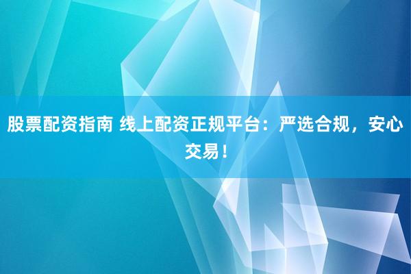 股票配资指南 线上配资正规平台：严选合规，安心交易！