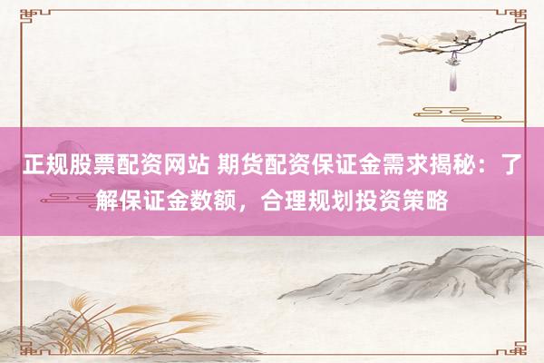 正规股票配资网站 期货配资保证金需求揭秘：了解保证金数额，合理规划投资策略