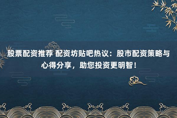 股票配资推荐 配资坊贴吧热议：股市配资策略与心得分享，助您投资更明智！