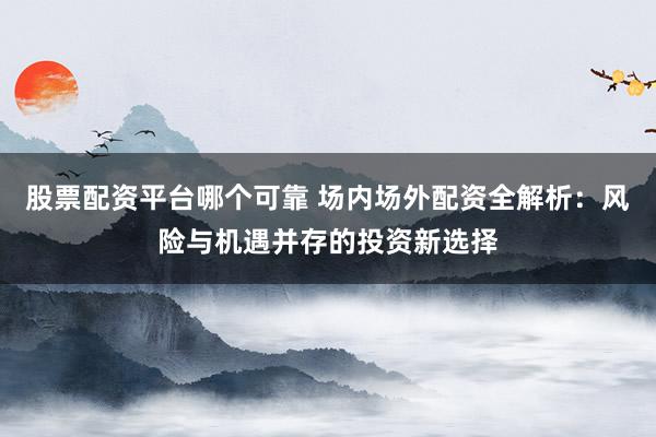 股票配资平台哪个可靠 场内场外配资全解析:风险与机遇并存的投资新选择