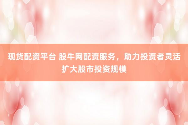 现货配资平台 股牛网配资服务，助力投资者灵活扩大股市投资规模