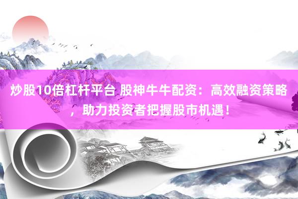 炒股10倍杠杆平台 股神牛牛配资:高效融资策略,助力投资者把握股市机遇!