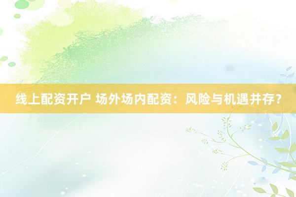 线上配资开户 场外场内配资：风险与机遇并存？