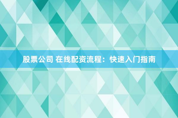 股票公司 在线配资流程:快速入门指南
