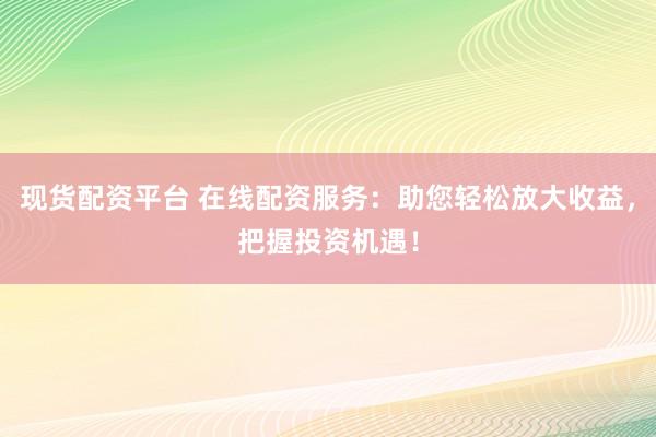 现货配资平台 在线配资服务：助您轻松放大收益，把握投资机遇！