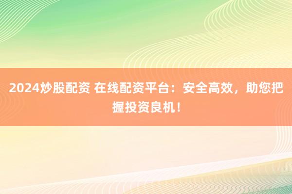 2024炒股配资 在线配资平台：安全高效，助您把握投资良机！