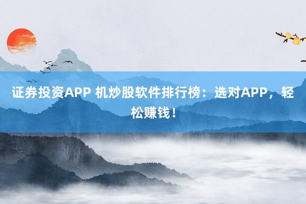 证券投资APP 机炒股软件排行榜：选对APP，轻松赚钱！