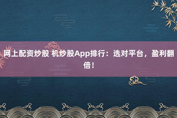 网上配资炒股 机炒股App排行：选对平台，盈利翻倍！
