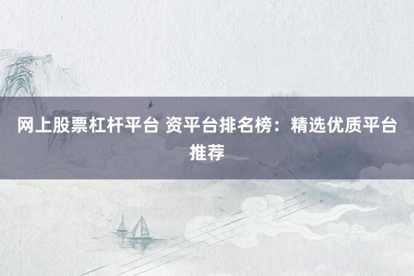 网上股票杠杆平台 资平台排名榜:精选优质平台推荐